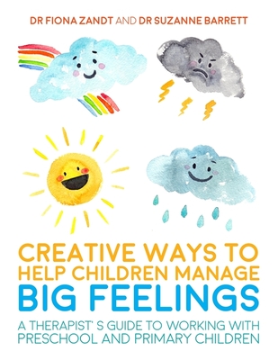 Creative Ways to Help Children Manage Big Feelings: A Therapist's Guide to Working with Preschool and Primary Children - Zandt, Fiona, Dr., and Barrett, Suzanne, Dr., and Bretherton, Lesley, Dr. (Foreword by)