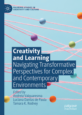 Creativity and Learning: Navigating Transformative Perspectives for Complex and Contemporary Environments - Valquaresma, Andreia (Editor), and Dantas de Paula, Luciana (Editor), and Rodney, Tamara K. (Editor)