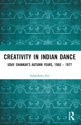 Creativity in Indian Dance: Uday Shankar's Autumn Years, 1960 - 1977 - Sen, Sulakshana