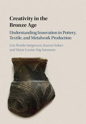 Creativity in the Bronze Age: Understanding Innovation in Pottery, Textile, and Metalwork Production - Bender Jrgensen, Lise, and Sofaer, Joanna, and Srensen, Marie Louise Stig