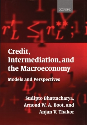Credit, Intermediation, and the Macroeconomy: Readings and Perspectives in Modern Financial Theory - Bhattacharya, Sudipto (Editor), and Boot, Arnoud W a (Editor), and Thakor, Anjan V (Editor)