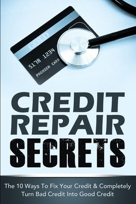 Credit Repair Secrets: The 10 Ways To Fix Your Credit & Completely Turn Bad Credit Into Good Credit - Greene, Michael