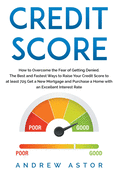 Credit Score: How to Overcome the Fear of Getting Denied. The Best and Fastest Ways to Raise Your Credit Score to at least 725 Get a New Mortgage and Purchase a Home with an Excellent Interest Rate