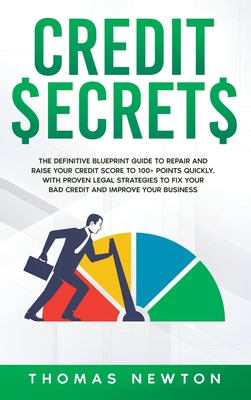 Credit Secrets: The Definitive Blueprint Guide to Repair and Raise Your Credit Score to 100+ Points Quickly. With Proven Legal Strategies to Fix Your Bad Credit and Improve Your Business - Newton, Thomas
