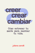 Creer, Crear, Cambiar: C?mo Entrenar tu Mente para Cambiar tu Vida