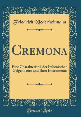 Cremona: Eine Charakteristik Der Italienischen Geigenbauer Und Ihrer Instrumente (Classic Reprint) - Niederheitmann, Friedrich