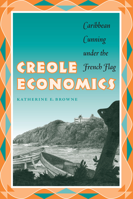 Creole Economics: Caribbean Cunning Under the French Flag - Browne, Katherine E