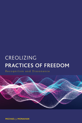 Creolizing Practices of Freedom: Recognition and Dissonance - Monahan, Michael J