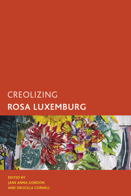 Creolizing Rosa Luxemburg - Gordon, Jane Anna (Editor), and Cornell, Drucilla (Editor)