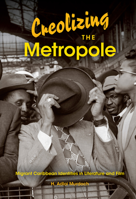 Creolizing the Metropole: Migrant Caribbean Identities in Literature and Film - Murdoch, H Adlai