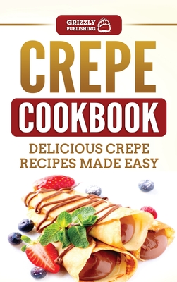 Crepe Cookbook: Delicious Crepe Recipes Made Easy - Publishing, Grizzly