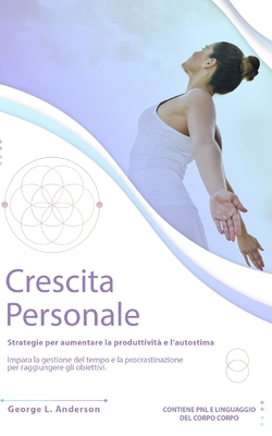 Crescita Personale: Strategie per aumentare la produttivit? e l' autostima. Impara la gestione del tempo e procrastinazione per raggiungere gli obiettivi. CONTIENE PNL E LINGUAGGIO DEL CORPO - Anderson, George L