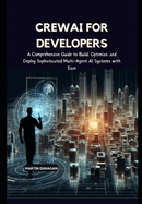 CrewAI for Developers: A Comprehensive Guide to Build, Optimize, and Deploy Sophisticated Multi-Agent AI Systems with Ease