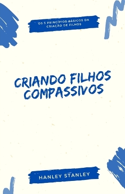 Criando filhos compassivos: os 5 princ?pios bsicos da cria??o de filhos - Stanley, Hanley