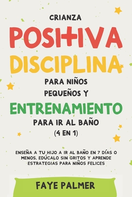 Crianza positiva, disciplina para nios pequeos y entrenamiento para ir al bao (4 en 1): Ensea a tu hijo a ir al bao en 7 das o menos, edcalo sin gritos y aprende estrategias para nios felices - Palmer, Faye