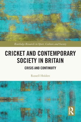 Cricket and Contemporary Society in Britain: Crisis and Continuity - Holden, Russell, Dr.