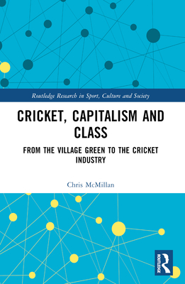 Cricket, Capitalism and Class: From the Village Green to the Cricket Industry - McMillan, Chris