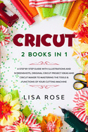 Cricut: 2 BOOKS in 1: A Step By Step Guide with Illustrations and Screenshots, Original Project Ideas and Cricut Maker to Mastering the Tools & Functions of Your Cutting Machine