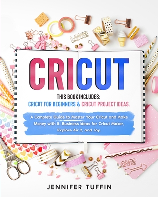 Cricut: 2 Books in 1: Cricut for Beginners & Cricut Project Ideas. A Complete Guide to Master Your Cricut and Make Money with It. Business Ideas for Cricut Maker, Explore Air 2, and Joy. - Tuffin, Jennifer