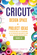Cricut: 2 BOOKS IN 1: DESIGN SPACE+ PROJECT IDEAS: A Step-by-step Guide to Get you Mastering all the Potentialities and Secrets of your Machine. Including Practical Examples