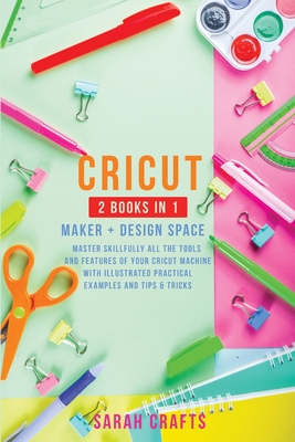 Cricut: 2 BOOKS IN 1: MAKER + DESIGN SPACE: Master Skillfully All the Tools and Features of Your Cricut Machine with Illustrated Practical Examples and Tips & Tricks - Crafts, Sarah