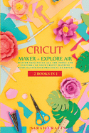 Cricut: 2 BOOKS IN 1: MAKER + EXPLORE AIR: Master Skillfully All the Tools and Features of Your Cricut Machine with Illustrated Practical Examples