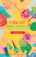 Cricut: 2 BOOKS IN 1: MAKER + EXPLORE AIR: Master Skillfully All the Tools and Features of Your Cricut Machine with Illustrated Practical Examples