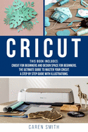 Cricut: 2 IN 1: Cricut for Beginners and Design Space for Beginners. The Ultimate Guide to Master your Cricut. A Step by Step Guide with Illustrations.