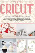 Cricut: 3 Books in 1: A Definitive and Phased Guide with Illustrated Practical Examples to Allowing You to Use All the Features and Tools in Your Daily Operations with Your Cricut Machine