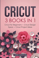 Cricut: 3 BOOKS IN 1: Cricut for Beginners + Design Space + Project Ideas. A Step-by-Step Guide with Illustrated Practical Examples to Mastering the Tools & Functions of Your Cutting Machine.