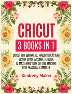 Cricut: 3 Books in 1 Cricut for Beginners, Project Ideas and Design Space a Complete Guide to Mastering Your Cutting Machine with Practical Examples