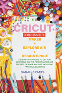 Cricut: 3 BOOKS IN 1: MAKER + EXPLORE AIR + DESIGN SPACE: A Step-by-step Guide to Get you Mastering all the Potentialities and Secrets of your Machine. Including Practical Examples