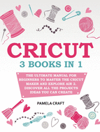 Cricut: 3 books in 1: The Ultimate Manual for Beginners to Master The Cricut Maker and Explore Air 2. Discover all the Projects Ideas You Can Create and How to Start a Profitable Cricut Business