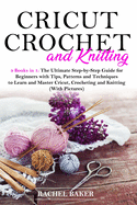 Cricut, Crochet and Knitting: 4 Books in 1: The Ultimate Step-by-Step Guide for Beginners with Tips, Patterns and Techniques to Learn and Master Cricut, Crocheting and Knitting (With Pictures)