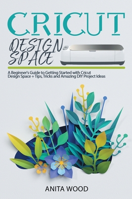 Cricut Design Space: A Beginner's Guide to Getting Started with Cricut Design Space + Amazing DIY Project + Tips and Tricks - Wood, Anita