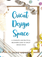 Cricut Design Space: A Complete and Practical Beginners Guide to Cricut Design Space