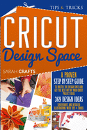 Cricut Design Space: A Proven Step-by-step to Master the Design Space and Get the Best Out of Your Cricut Project Ideas. 369 Design Ideas, Screenshots and Detailed Illustrations with Tips & Tricks