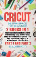 Cricut Design Space for Beginners: 2 Books in 1: The Complete Guide to Master it with Step-by-Step Instructions. You'll Discover How to Create Your Own Innovative Projects in a Simple and Effective Way (Part 1 and Part 2)