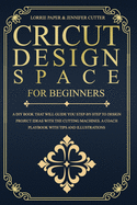 Cricut Design Space For Beginners: A Diy Book That Will Guide You Step-By-Step To Design Project Ideas With The Cutting Machines. A Coach Playbook With Tips And Illustrations
