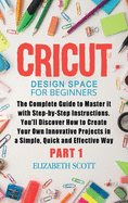 Cricut Design Space for Beginners: The Complete Guide to Master it with Step-by-Step Instructions. You'll Discover How to Create Your Own Innovative Projects in a Simple, Quick and Effective Way (Part 1)