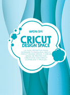 Cricut Design Space: La gua definitiva para dominar tu mquina Cricut, Cricut Design Space, y crear ideas de proyectos creativos con Cricut (Consejos y Trucos)