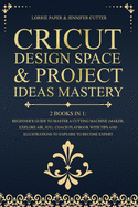 Cricut Design Space & Project Ideas Mastery - 2 Books in 1: Beginner's Guide To Master A Cutting Machine (Maker, Explore Air, Joy). Coach Playbook With Tips And Illustrations To Explore To Become Expert