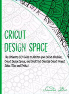 Cricut Design Space: The Ultimate DIY Guide to Master your Cricut Machine, Cricut Design Space, and Craft Out Creative Cricut Project Ideas (Tips and Tricks)