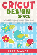 Cricut Design Space: The Ultimate Guide for Beginners and Advanced Users in Mastering the Tools & Functions of Cricut, Includes Explore Air 2 Practical Examples, Project Ideas, Tips & Tricks.