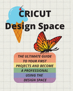 Cricut Design Space: The Ultimate Guide to Your First Projects and Become a Professional Using the Design Space