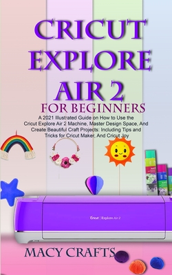 Cricut Explore Air 2 for Beginners: A 2021 Illustrated Guide on How to Use the Cricut Explore Air 2 Machine, Master Design Space, And Create Beautiful Craft Projects - Craft, Macy