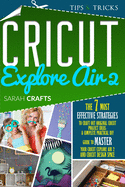 Cricut Explore Air 2: The 7 Most Effective Strategies to Craft Out Original Cricut Project Ideas. A Complete Practical DIY Guide to Master Your Cricut Explore Air 2 and Cricut Design Space