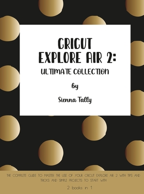 Cricut Explore Air 2: The Complete Guide to Master the Use of Your Cricut Explore Air 2, With Tips and Tricks and Simple Projects to Start With - Tally, Sienna