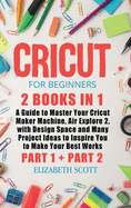 Cricut for Beginners: 2 Books in 1: A Guide to Master Your Cricut Maker Machine, Air Explore 2, with Design Space and Many Project Ideas to Inspire You to Make Your Best Works (Part 1 and Part 2)