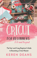 Cricut for Beginners, 2021 and Beyond: The Fast-and-Easy Beginner's Guide to Becoming a Cricut Master